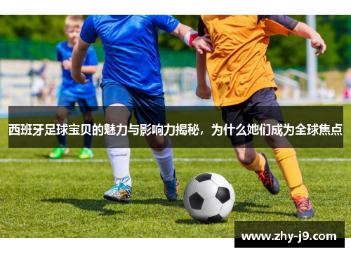 西班牙足球宝贝的魅力与影响力揭秘，为什么她们成为全球焦点