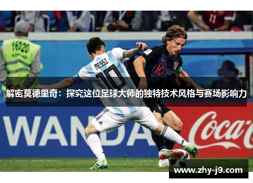 解密莫德里奇:探究这位足球大师的独特技术风格与赛场影响力 解密莫德里奇:探究这位足球大师的独特技术风格与赛场影响力