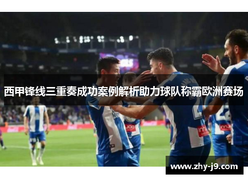 西甲锋线三重奏成功案例解析助力球队称霸欧洲赛场