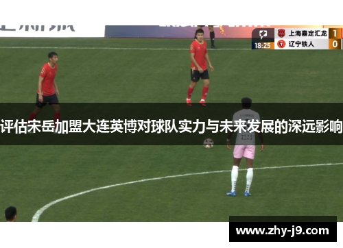 评估宋岳加盟大连英博对球队实力与未来发展的深远影响