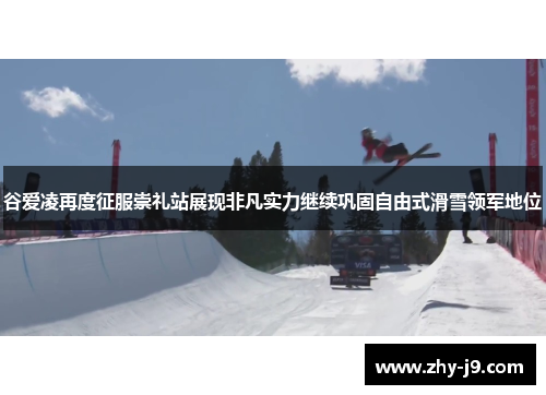 谷爱凌再度征服崇礼站展现非凡实力继续巩固自由式滑雪领军地位 谷爱凌再度征服崇礼站展现非凡实力继续巩固自由式滑雪领军地位