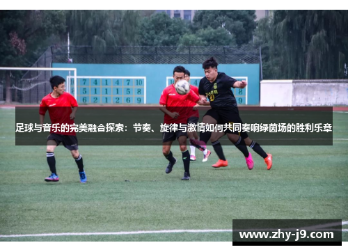 足球与音乐的完美融合探索：节奏、旋律与激情如何共同奏响绿茵场的胜利乐章