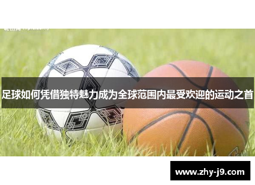 足球如何凭借独特魅力成为全球范围内最受欢迎的运动之首