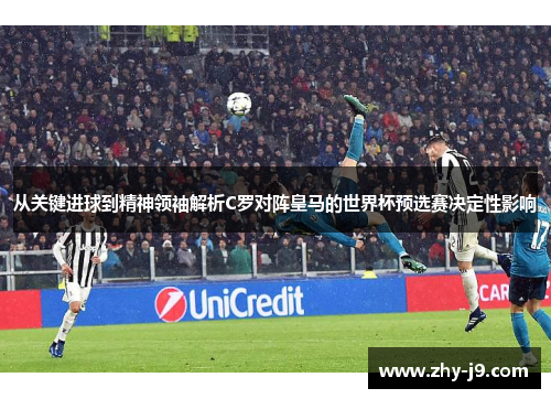从关键进球到精神领袖解析C罗对阵皇马的世界杯预选赛决定性影响 从关键进球到精神领袖解析C罗对阵皇马的世界杯预选赛决定性影响