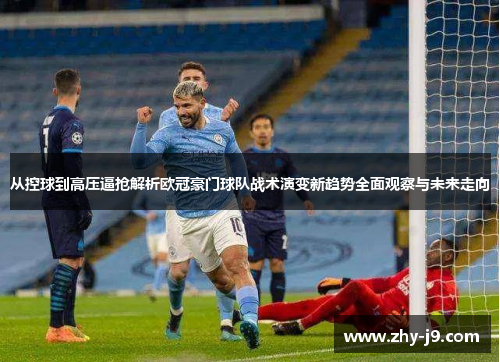 从控球到高压逼抢解析欧冠豪门球队战术演变新趋势全面观察与未来走向 从控球到高压逼抢解析欧冠豪门球队战术演变新趋势全面观察与未来走向
