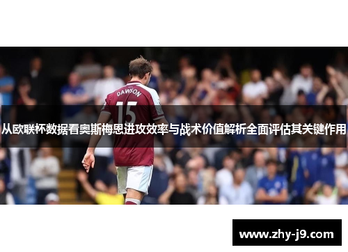 从欧联杯数据看奥斯梅恩进攻效率与战术价值解析全面评估其关键作用
