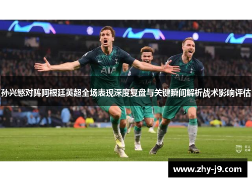 孙兴慜对阵阿根廷英超全场表现深度复盘与关键瞬间解析战术影响评估 孙兴慜对阵阿根廷英超全场表现深度复盘与关键瞬间解析战术影响评估