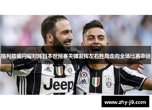 格列兹曼闪耀对阵日本世预赛关键发挥左右胜局走向全场比赛命运 格列兹曼闪耀对阵日本世预赛关键发挥左右胜局走向全场比赛命运