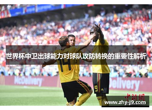 世界杯中卫出球能力对球队攻防转换的重要性解析