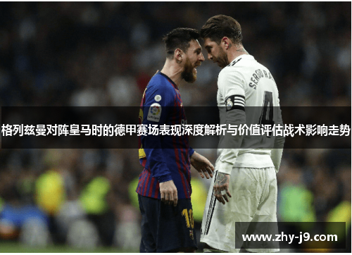 格列兹曼对阵皇马时的德甲赛场表现深度解析与价值评估战术影响走势 格列兹曼对阵皇马时的德甲赛场表现深度解析与价值评估战术影响走势