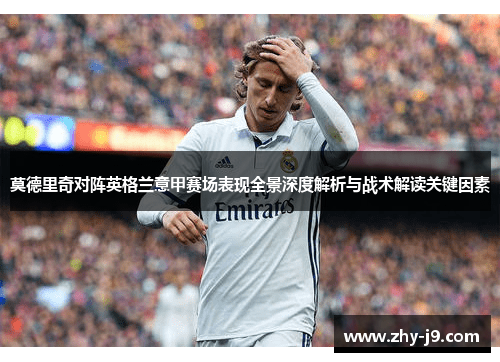莫德里奇对阵英格兰意甲赛场表现全景深度解析与战术解读关键因素 莫德里奇对阵英格兰意甲赛场表现全景深度解析与战术解读关键因素