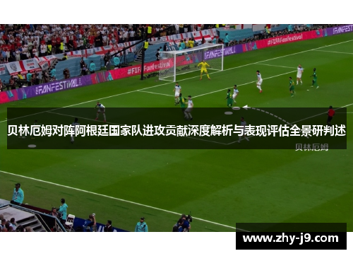 贝林厄姆对阵阿根廷国家队进攻贡献深度解析与表现评估全景研判述 贝林厄姆对阵阿根廷国家队进攻贡献深度解析与表现评估全景研判述