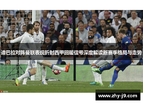 迪巴拉对阵曼联表现折射西甲回暖信号深度解读新赛季格局与走势