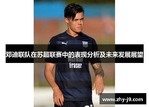 邓迪联队在苏超联赛中的表现分析及未来发展展望 邓迪联队在苏超联赛中的表现分析及未来发展展望