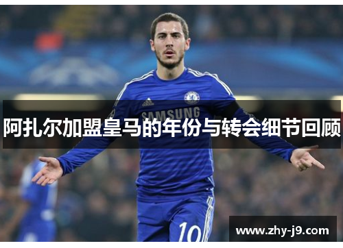 阿扎尔加盟皇马的年份与转会细节回顾 阿扎尔加盟皇马的年份与转会细节回顾