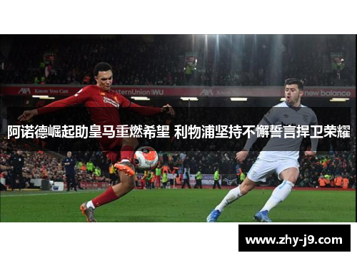 阿诺德崛起助皇马重燃希望 利物浦坚持不懈誓言捍卫荣耀