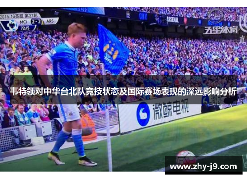 韦特领对中华台北队竞技状态及国际赛场表现的深远影响分析 韦特领对中华台北队竞技状态及国际赛场表现的深远影响分析