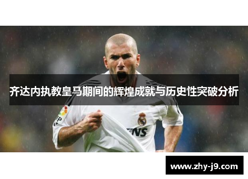 齐达内执教皇马期间的辉煌成就与历史性突破分析