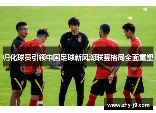 归化球员引领中国足球新风潮联赛格局全面重塑 归化球员引领中国足球新风潮联赛格局全面重塑