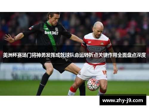 美洲杯赛场门将神勇发挥成就球队命运转折点关键作用全面盘点深度 美洲杯赛场门将神勇发挥成就球队命运转折点关键作用全面盘点深度