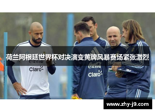 荷兰阿根廷世界杯对决演变黄牌风暴赛场紧张激烈