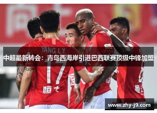 中超最新转会：青岛西海岸引进巴西联赛顶级中锋加盟