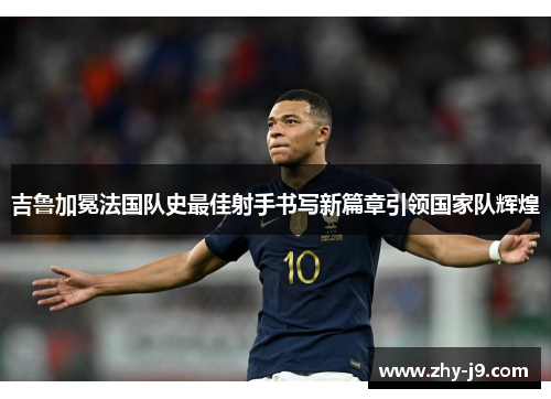 吉鲁加冕法国队史最佳射手书写新篇章引领国家队辉煌