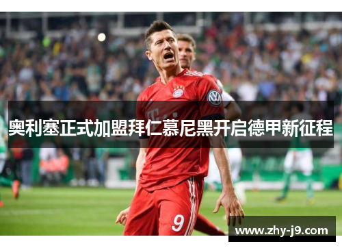 奥利塞正式加盟拜仁慕尼黑开启德甲新征程 奥利塞正式加盟拜仁慕尼黑开启德甲新征程