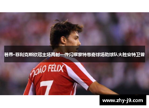若昂·菲利克斯欧冠主场两射一传闪耀蒙特惠奇球场助球队大胜安特卫普