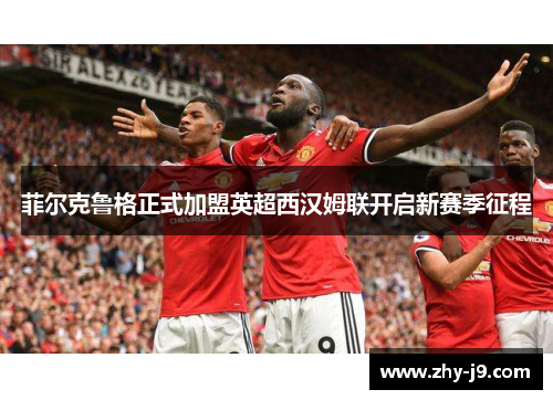 菲尔克鲁格正式加盟英超西汉姆联开启新赛季征程