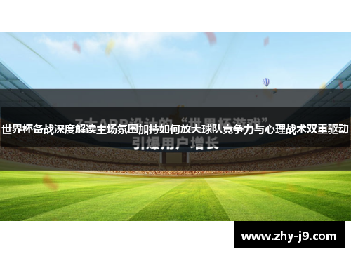 世界杯备战深度解读主场氛围加持如何放大球队竞争力与心理战术双重驱动