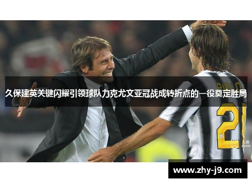 久保建英关键闪耀引领球队力克尤文亚冠战成转折点的一役奠定胜局