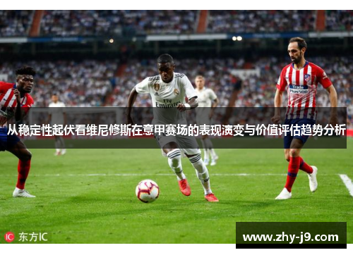 从稳定性起伏看维尼修斯在意甲赛场的表现演变与价值评估趋势分析