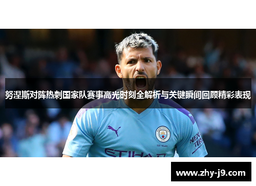 努涅斯对阵热刺国家队赛事高光时刻全解析与关键瞬间回顾精彩表现