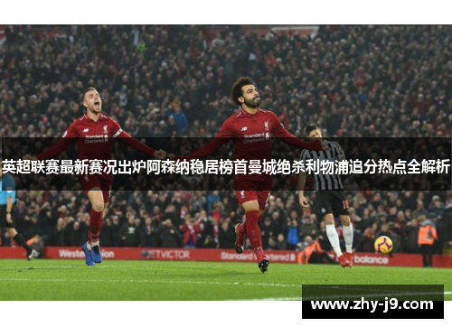 英超联赛最新赛况出炉阿森纳稳居榜首曼城绝杀利物浦追分热点全解析 英超联赛最新赛况出炉阿森纳稳居榜首曼城绝杀利物浦追分热点全解析