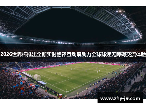 2026世界杯推出全新实时翻译互动屏助力全球球迷无障碍交流体验