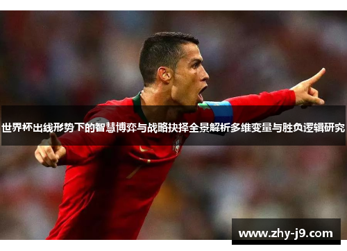 世界杯出线形势下的智慧博弈与战略抉择全景解析多维变量与胜负逻辑研究
