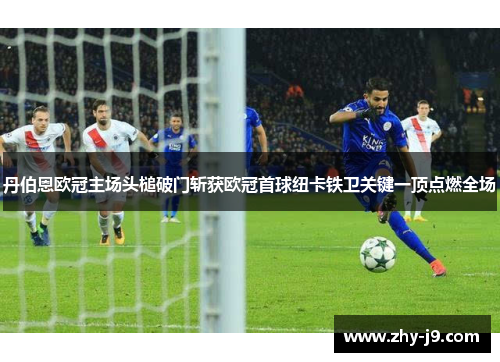 丹伯恩欧冠主场头槌破门斩获欧冠首球纽卡铁卫关键一顶点燃全场 丹伯恩欧冠主场头槌破门斩获欧冠首球纽卡铁卫关键一顶点燃全场