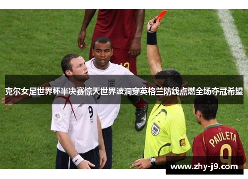 克尔女足世界杯半决赛惊天世界波洞穿英格兰防线点燃全场夺冠希望 克尔女足世界杯半决赛惊天世界波洞穿英格兰防线点燃全场夺冠希望