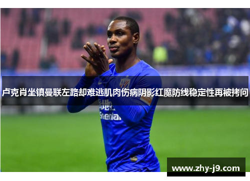 卢克肖坐镇曼联左路却难逃肌肉伤病阴影红魔防线稳定性再被拷问