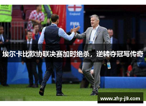 埃尔卡比欧协联决赛加时绝杀,逆转夺冠写传奇 埃尔卡比欧协联决赛加时绝杀,逆转夺冠写传奇