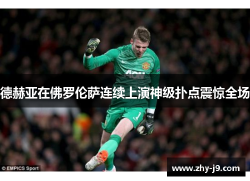 德赫亚在佛罗伦萨连续上演神级扑点震惊全场