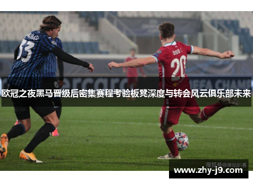 欧冠之夜黑马晋级后密集赛程考验板凳深度与转会风云俱乐部未来 欧冠之夜黑马晋级后密集赛程考验板凳深度与转会风云俱乐部未来