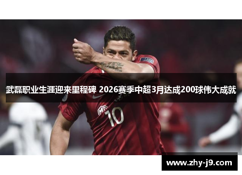武磊职业生涯迎来里程碑 2026赛季中超3月达成200球伟大成就