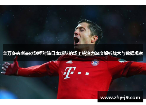 莱万多夫斯基欧联杯对阵日本球队的场上统治力深度解析战术与数据观察 莱万多夫斯基欧联杯对阵日本球队的场上统治力深度解析战术与数据观察